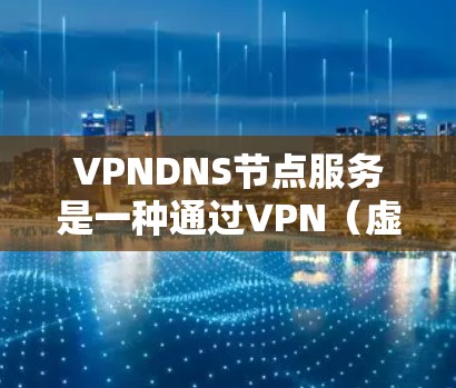 VPNDNS节点服务是一种通过VPN（虚拟专用网络）连接到多个DNS节点，确保DNS查询在加密环境下安全进行的服务。以下是对VPNDNS节点服务的详细分析
