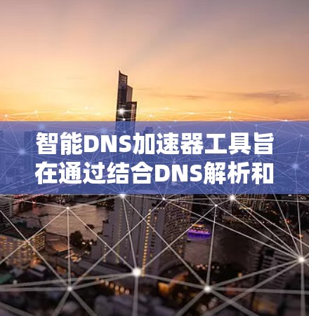 智能DNS加速器工具旨在通过结合DNS解析和数据传输加速，提升网络性能。以下是对该工具的详细分析和总结
