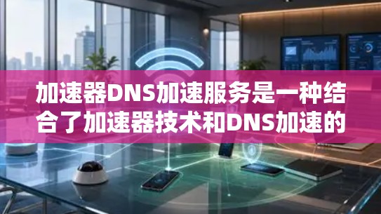 加速器DNS加速服务是一种结合了加速器技术和DNS加速的解决方案，旨在优化DNS查询的性能，提高网络基础设施的效率。以下是对该技术的详细解释