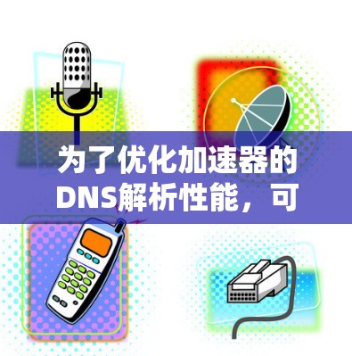 为了优化加速器的DNS解析性能，可以按照以下步骤进行实施