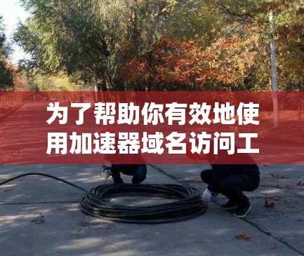 为了帮助你有效地使用加速器域名访问工具，以下是一步步的指南