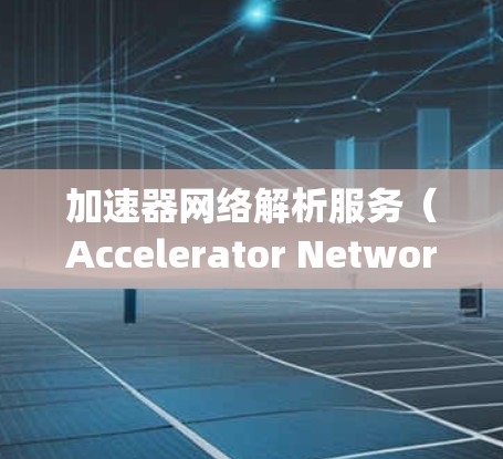 加速器网络解析服务（Accelerator Network Analysis Service）是一种用于优化网络传输效率的服务，通过分析和处理网络流量来加快数据传输速度。以下是对该服务的详细解析
