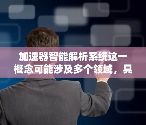 加速器智能解析系统这一概念可能涉及多个领域，具体含义取决于上下文。以下是一些可能的解释和应用场景