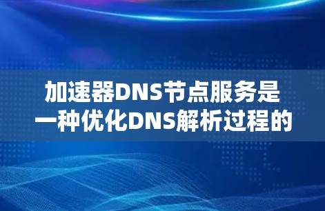 加速器DNS节点服务是一种优化DNS解析过程的技术，主要用于提高DNS查询的效率和速度。以下是对加速器DNS节点服务的详细分析