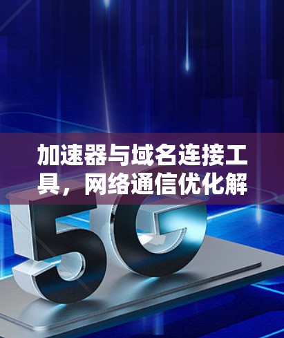 加速器与域名连接工具，网络通信优化解决方案