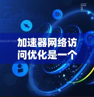 加速器网络访问优化是一个复杂的任务，涉及多个层面，包括网络架构、协议、带宽、缓存、安全性以及监控与分析等。以下是一些关键点和建议，帮助您优化加速器网络访问的性能