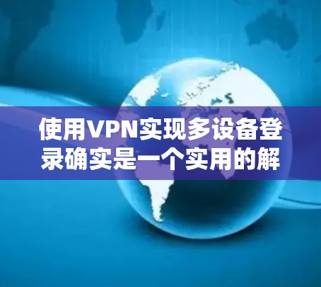 使用VPN实现多设备登录确实是一个实用的解决方案，但需要注意以下几点以确保安全性和效率