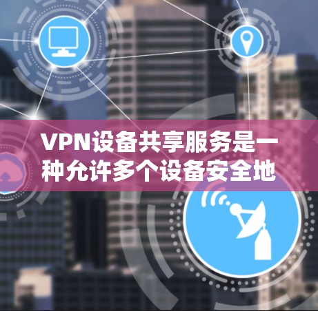 VPN设备共享服务是一种允许多个设备安全地连接到同一个VPN网络的解决方案，适用于企业内部和远程访问需求。以下是详细的解释