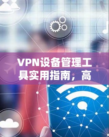 VPN设备管理工具实用指南，高效维护与优化