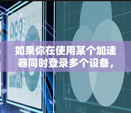 如果你在使用某个加速器同时登录多个设备，可能需要根据具体加速器的功能和配置来实现。以下是一些通用的方法和步骤，帮助你在多个设备上使用同一个加速器进行登录