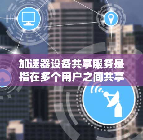 加速器设备共享服务是指在多个用户之间共享同一块加速器硬件，通过虚拟化技术和资源管理实现的高效资源利用。以下是对加速器设备共享服务的详细分析