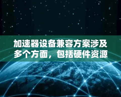 加速器设备兼容方案涉及多个方面，包括硬件资源管理、驱动和协议兼容性、任务调度、性能监控等。以下是一些关键点和思路，以帮助实现加速器设备的兼容性