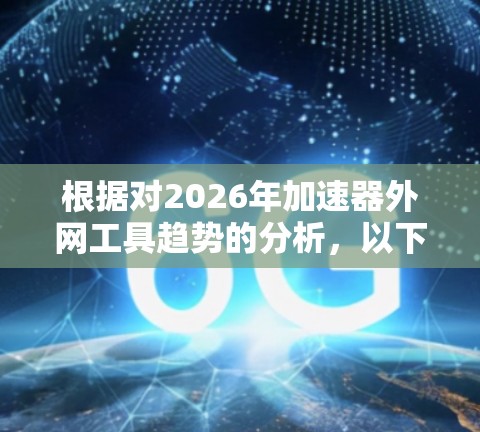 根据对2026年加速器外网工具趋势的分析，以下是预测的排行榜及其背后的原因