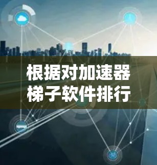 根据对加速器梯子软件排行的分析，以下是对2026年可能排行的前几名软件的总结