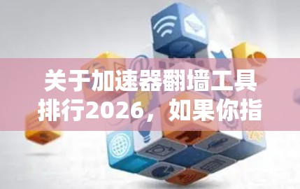 关于加速器翻墙工具排行2026，如果你指的是未来五年内可能会出现的翻墙工具或技术趋势，这需要基于当前技术发展和未来可能的创新来推测。以下是一些可能的技术方向和工具类型，供你参考