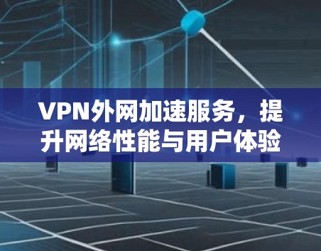 VPN外网加速服务，提升网络性能与用户体验