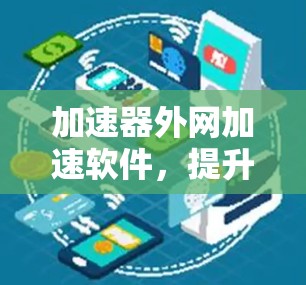 加速器外网加速软件，提升网络性能的高效解决方案