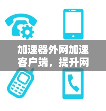 加速器外网加速客户端，提升网络性能与数据传输效率