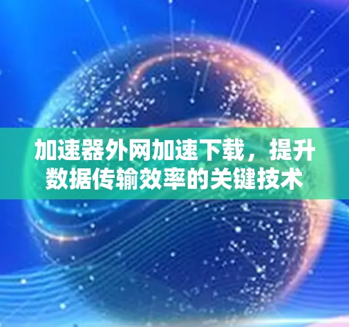 加速器外网加速下载，提升数据传输效率的关键技术