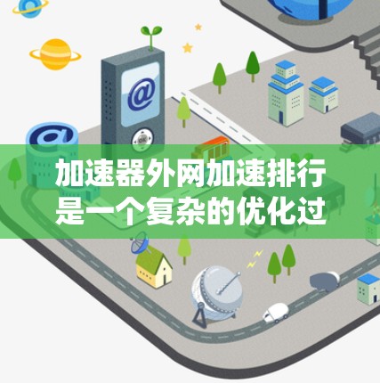 加速器外网加速排行是一个复杂的优化过程，涉及多个方面的协调与调整。以下是对该过程的系统化总结