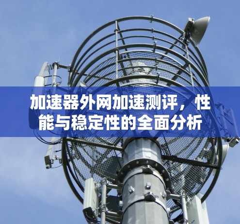 加速器外网加速测评，性能与稳定性的全面分析