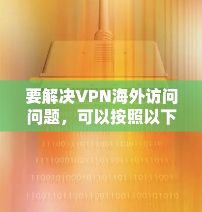 要解决VPN海外访问问题，可以按照以下步骤进行
