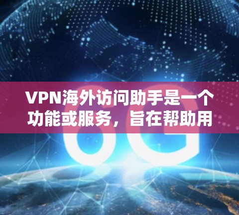 VPN海外访问助手是一个功能或服务，旨在帮助用户更方便地访问国外网站或服务，解决地理位置限制问题。以下是对该功能的详细总结