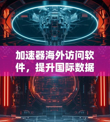 加速器海外访问软件，提升国际数据传输效率的关键技术