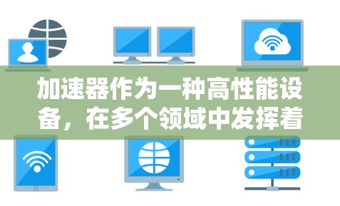 加速器作为一种高性能设备，在多个领域中发挥着重要作用。以下是对加速器的分类、工作原理及其应用的总结