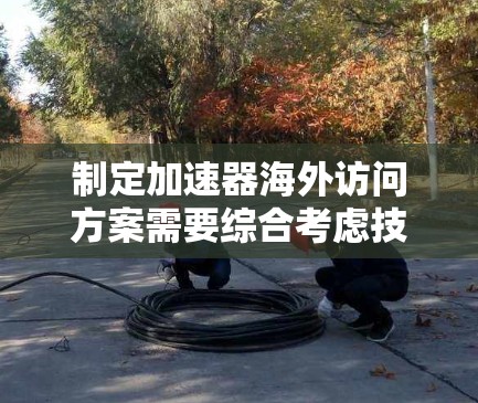 制定加速器海外访问方案需要综合考虑技术交流、合作机会和资源获取等多个方面。以下是一个典型的加速器海外访问方案框架，供参考