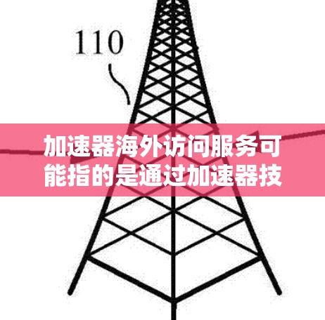 加速器海外访问服务可能指的是通过加速器技术来优化国际网络访问速度、稳定性和安全性的一种服务。以下是一些可能的解释和相关信息