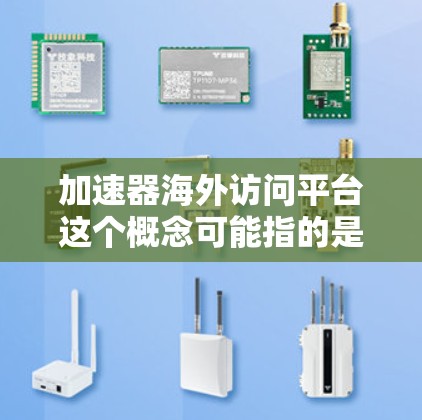 加速器海外访问平台这个概念可能指的是帮助加速器技术或加速器产品进入海外市场的平台或工具。以下是一些可能相关的概念和平台类型
