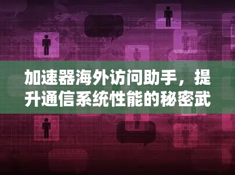 加速器海外访问助手，提升通信系统性能的秘密武器