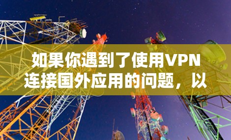 如果你遇到了使用VPN连接国外应用的问题，以下是一些可能的原因和解决方法
