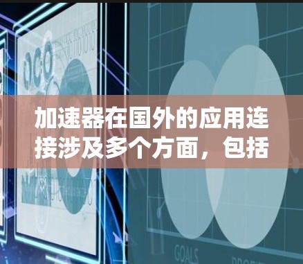 加速器在国外的应用连接涉及多个方面，包括国际合作项目、技术标准统一、数据共享以及跨国应用场景。以下是对这一问题的详细分析和解决方案