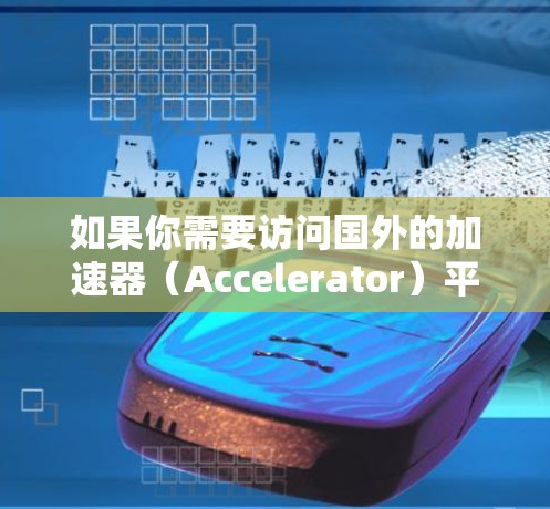 如果你需要访问国外的加速器（Accelerator）平台，以下是一些可能的解决方案和考虑因素