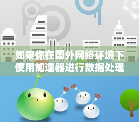 如果你在国外网络环境下使用加速器进行数据处理或训练，可能会遇到网络延迟、带宽不稳定或其他网络性能问题。以下是一些优化加速器在国外网络环境下的常见方法和建议