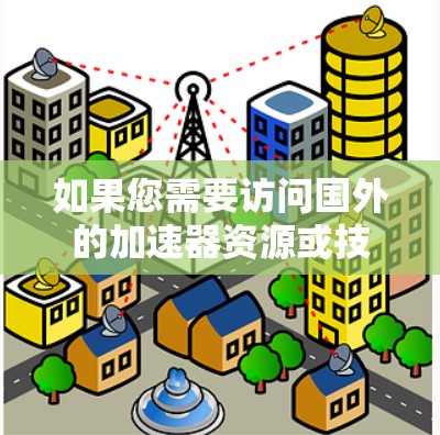 如果您需要访问国外的加速器资源或技术方案，以下是一些可能的步骤和建议，供您参考