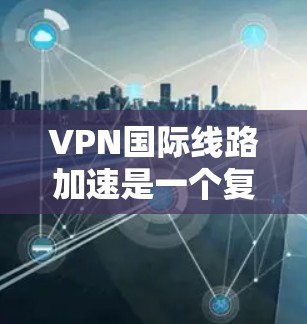 VPN国际线路加速是一个复杂而有挑战性的任务，涉及多方面的技术和实践。以下是对实现VPN国际线路加速的关键技术和挑战的详细分析