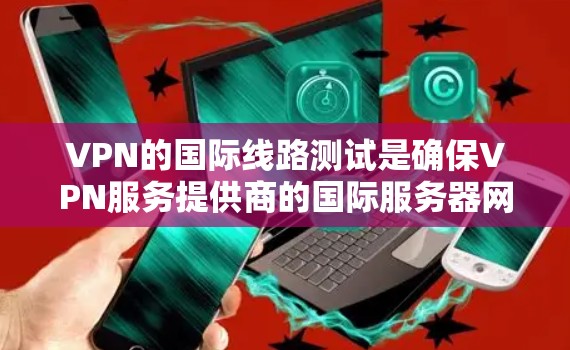 VPN的国际线路测试是确保VPN服务提供商的国际服务器网络稳定、安全且可靠的重要步骤。以下是一些详细的方法和步骤，帮助你测试VPN国际线路的性能和连接质量