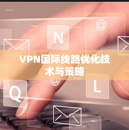 VPN国际线路优化技术与策略