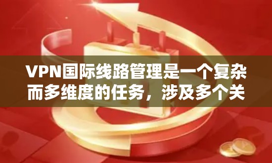 VPN国际线路管理是一个复杂而多维度的任务，涉及多个关键领域。以下是对国际线路管理的详细分析和解决方案