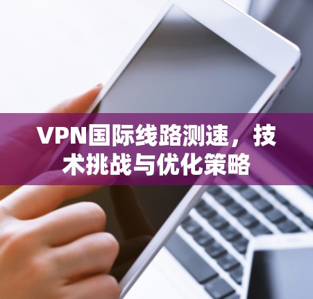 VPN国际线路测速，技术挑战与优化策略