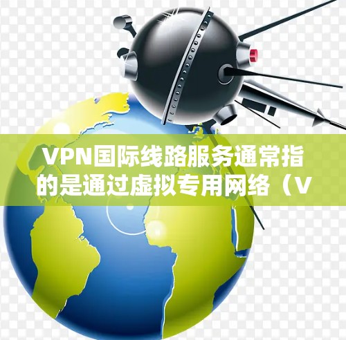 VPN国际线路服务通常指的是通过虚拟专用网络（VPN）技术，用户可以连接到国际服务器，从而实现跨国网络通信和数据传输。国际VPN服务可以为用户提供多种功能和优势，包括