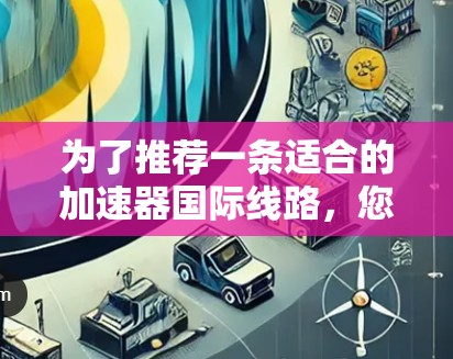 为了推荐一条适合的加速器国际线路，您可以考虑以下几个方面