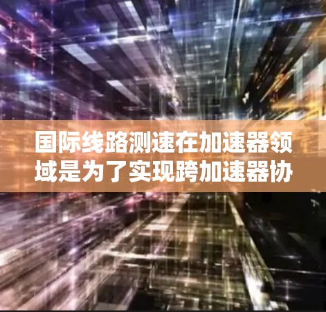 国际线路测速在加速器领域是为了实现跨加速器协同实验，提高效率和扩展实验规模。以下是对该技术的详细分析