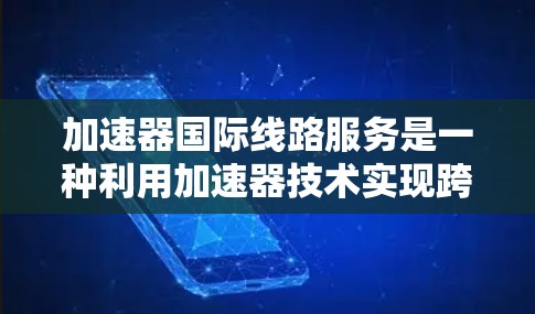 加速器国际线路服务是一种利用加速器技术实现跨国数据高速传输的解决方案，旨在解决国际网络中的高延迟和低带宽问题。以下是对该服务的详细分析