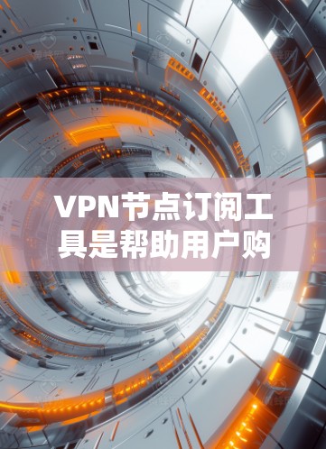 VPN节点订阅工具是帮助用户购买和管理VPN服务的平台，通常分为服务提供商和订阅平台两种类型。以下是详细的步骤指南，帮助您选择和使用VPN节点订阅工具