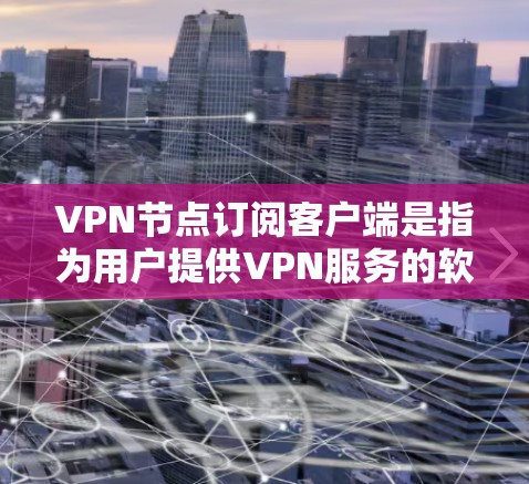 VPN节点订阅客户端是指为用户提供VPN服务的软件，用于连接到特定VPN服务器，确保加密通信和隐私保护。以下是对其功能和用途的详细分析