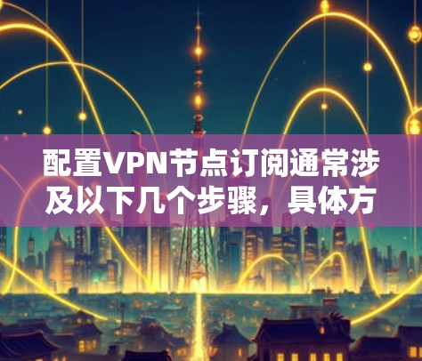 配置VPN节点订阅通常涉及以下几个步骤，具体方法因VPN服务提供商和所使用的设备而异。以下是一个通用的指南，帮助你完成VPN节点订阅的配置
